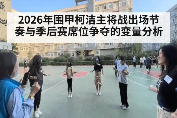 2026年围甲柯洁主将战出场节奏与季后赛席位争夺的变量分析